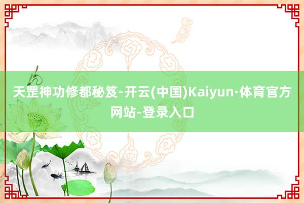 天罡神功修都秘笈-开云(中国)Kaiyun·体育官方网站-登录入口