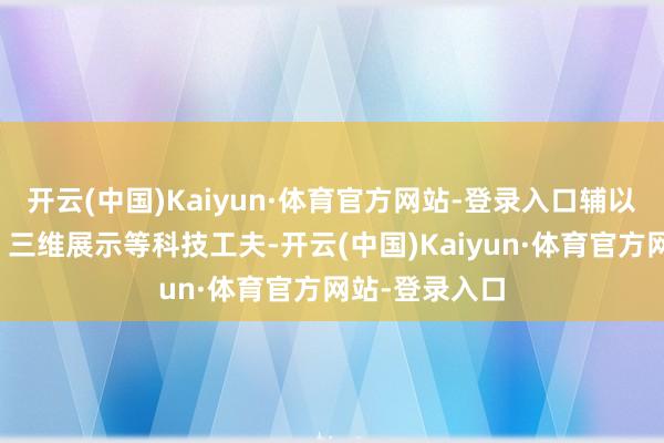 开云(中国)Kaiyun·体育官方网站-登录入口辅以图片、视频、三维展示等科技工夫-开云(中国)Kaiyun·体育官方网站-登录入口