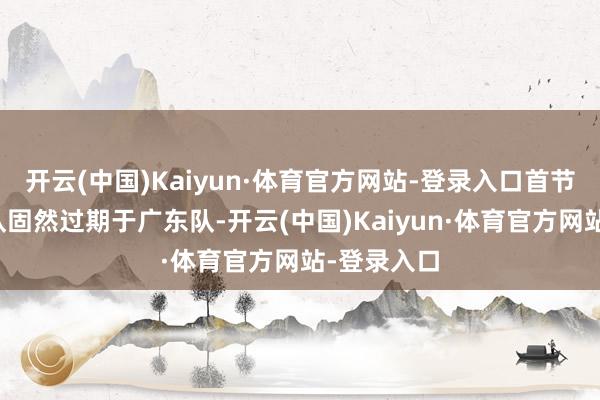 开云(中国)Kaiyun·体育官方网站-登录入口首节开局辽宁队固然过期于广东队-开云(中国)Kaiyun·体育官方网站-登录入口