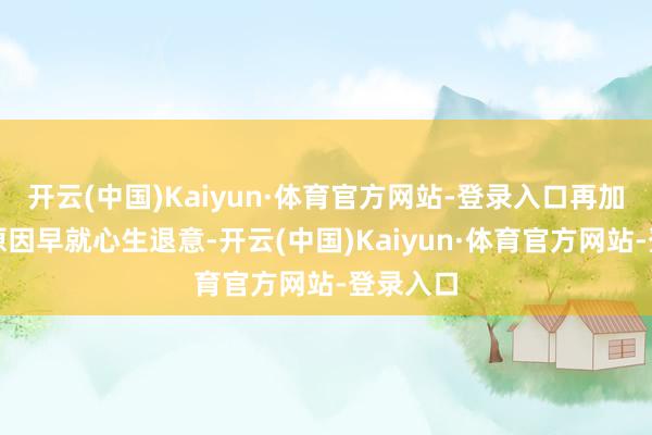 开云(中国)Kaiyun·体育官方网站-登录入口再加上自己原因早就心生退意-开云(中国)Kaiyun·体育官方网站-登录入口