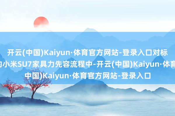 开云(中国)Kaiyun·体育官方网站-登录入口对标近期同级流量热议的小米SU7家具力先容流程中-开云(中国)Kaiyun·体育官方网站-登录入口