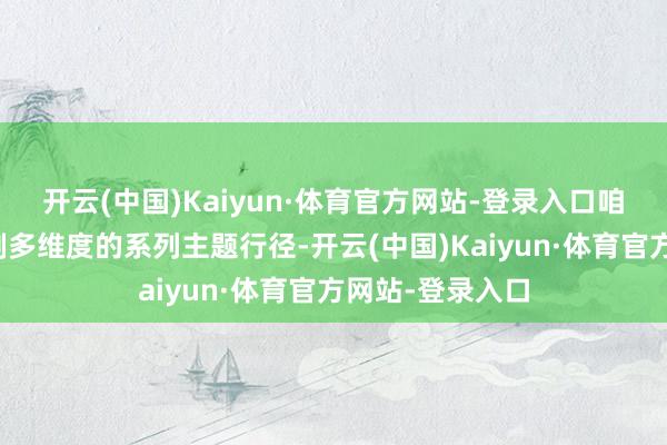 开云(中国)Kaiyun·体育官方网站-登录入口咱们但愿通过定制多维度的系列主题行径-开云(中国)Kaiyun·体育官方网站-登录入口