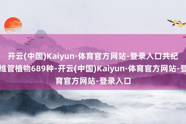 开云(中国)Kaiyun·体育官方网站-登录入口共纪录野生维管植物689种-开云(中国)Kaiyun·体育官方网站-登录入口