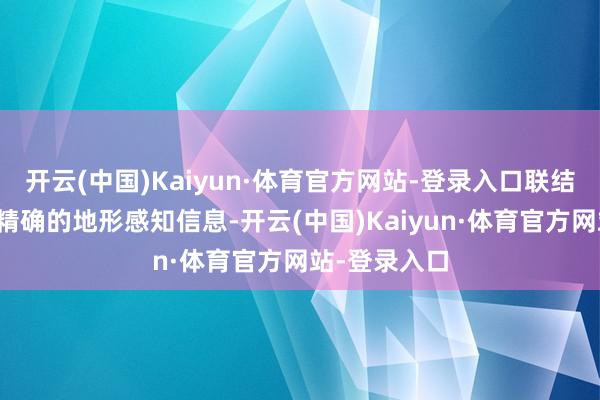 开云(中国)Kaiyun·体育官方网站-登录入口联结更及时、更精确的地形感知信息-开云(中国)Kaiyun·体育官方网站-登录入口