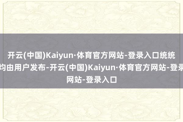 开云(中国)Kaiyun·体育官方网站-登录入口统统本色均由用户发布-开云(中国)Kaiyun·体育官方网站-登录入口