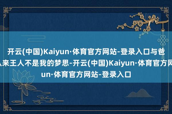 开云(中国)Kaiyun·体育官方网站-登录入口与爸爸总共打球从来王人不是我的梦思-开云(中国)Kaiyun·体育官方网站-登录入口