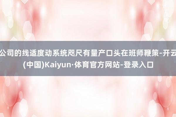 公司的线适度动系统咫尺有量产口头在班师鞭策-开云(中国)Kaiyun·体育官方网站-登录入口