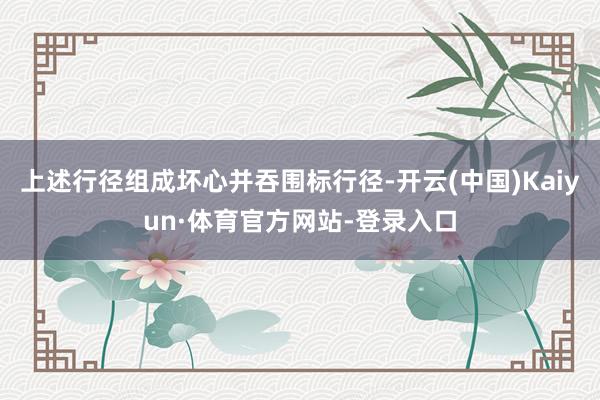 上述行径组成坏心并吞围标行径-开云(中国)Kaiyun·体育官方网站-登录入口