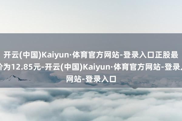 开云(中国)Kaiyun·体育官方网站-登录入口正股最新价为12.85元-开云(中国)Kaiyun·体育官方网站-登录入口
