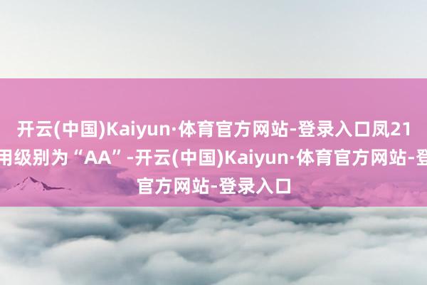 开云(中国)Kaiyun·体育官方网站-登录入口凤21转债信用级别为“AA”-开云(中国)Kaiyun·体育官方网站-登录入口