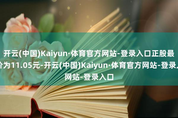 开云(中国)Kaiyun·体育官方网站-登录入口正股最新价为11.05元-开云(中国)Kaiyun·体育官方网站-登录入口