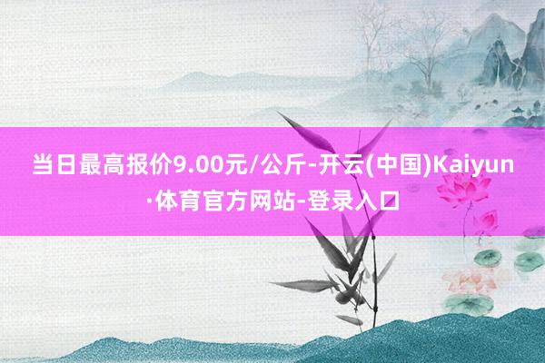 当日最高报价9.00元/公斤-开云(中国)Kaiyun·体育官方网站-登录入口