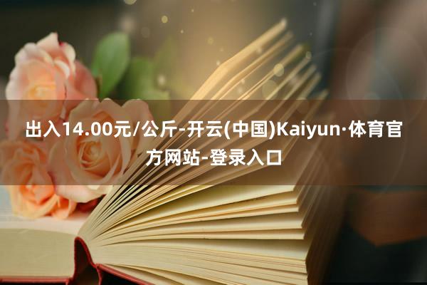 出入14.00元/公斤-开云(中国)Kaiyun·体育官方网站-登录入口