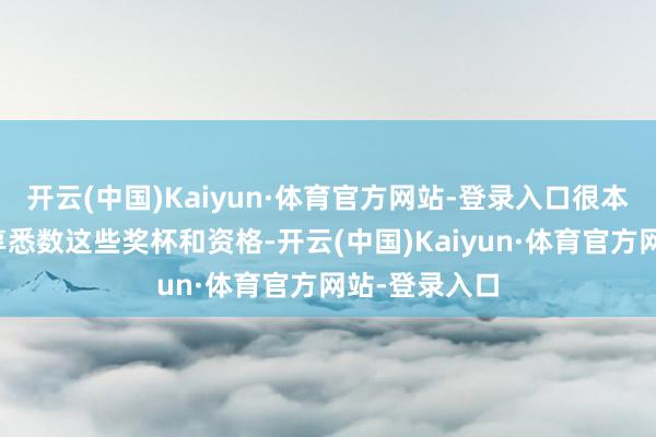开云(中国)Kaiyun·体育官方网站-登录入口很本心能与您共享悉数这些奖杯和资格-开云(中国)Kaiyun·体育官方网站-登录入口