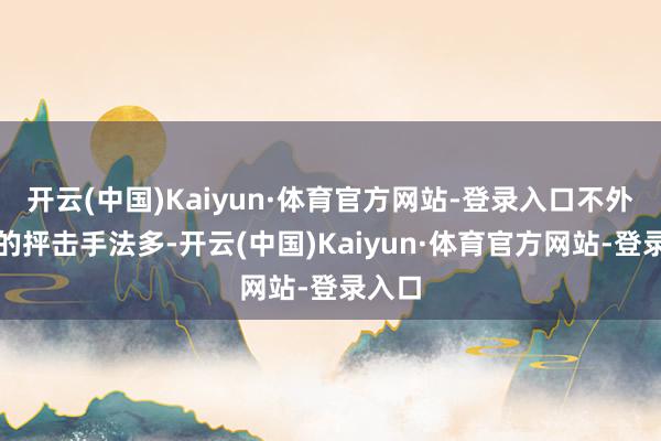 开云(中国)Kaiyun·体育官方网站-登录入口不外全体的抨击手法多-开云(中国)Kaiyun·体育官方网站-登录入口