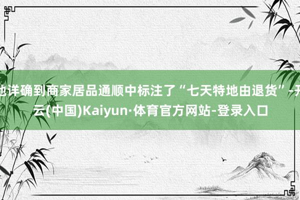 他详确到商家居品通顺中标注了“七天特地由退货”-开云(中国)Kaiyun·体育官方网站-登录入口