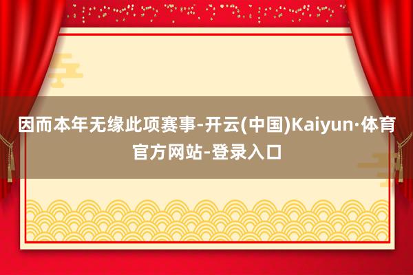 因而本年无缘此项赛事-开云(中国)Kaiyun·体育官方网站-登录入口