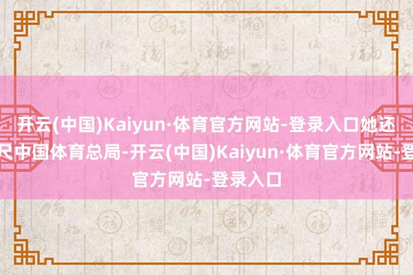 开云(中国)Kaiyun·体育官方网站-登录入口她还曾出咫尺中国体育总局-开云(中国)Kaiyun·体育官方网站-登录入口