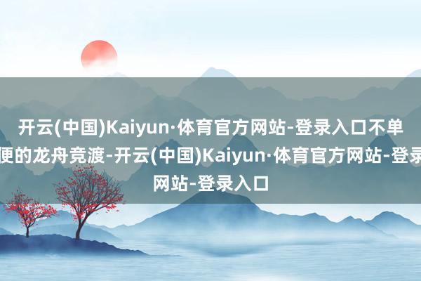 开云(中国)Kaiyun·体育官方网站-登录入口不单是简便的龙舟竞渡-开云(中国)Kaiyun·体育官方网站-登录入口