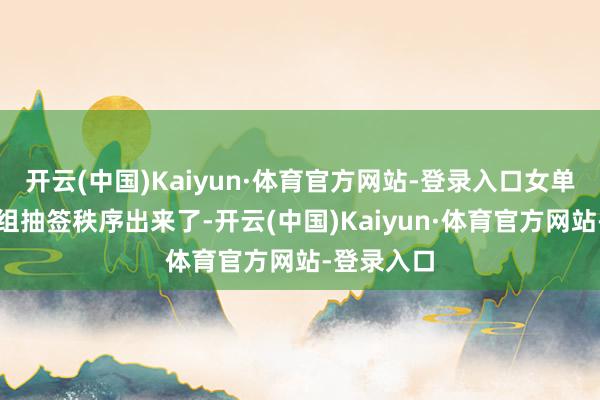 开云(中国)Kaiyun·体育官方网站-登录入口女单正赛的分组抽签秩序出来了-开云(中国)Kaiyun·体育官方网站-登录入口