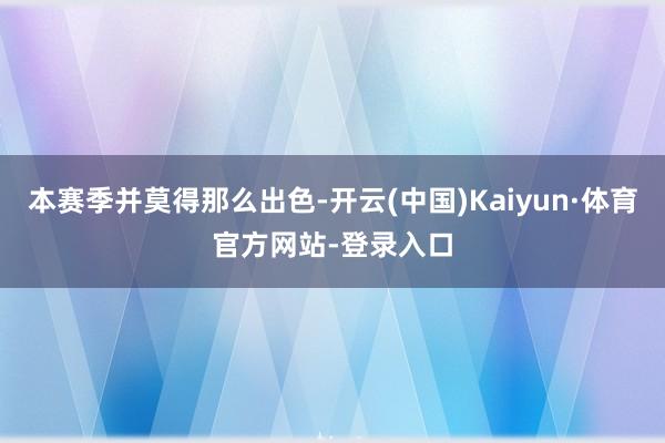 本赛季并莫得那么出色-开云(中国)Kaiyun·体育官方网站-登录入口