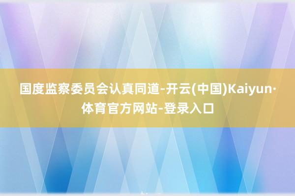 国度监察委员会认真同道-开云(中国)Kaiyun·体育官方网站-登录入口