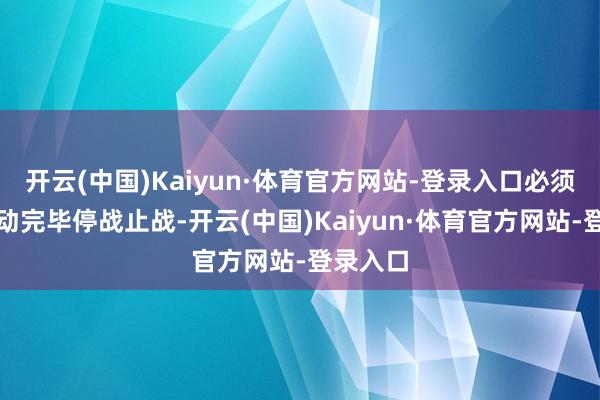 开云(中国)Kaiyun·体育官方网站-登录入口必须尽快推动完毕停战止战-开云(中国)Kaiyun·体育官方网站-登录入口