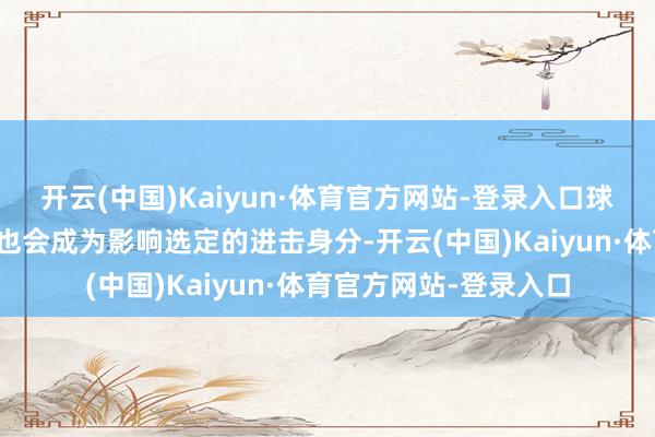 开云(中国)Kaiyun·体育官方网站-登录入口球员的配景和关系频频也会成为影响选定的进击身分-开云(中国)Kaiyun·体育官方网站-登录入口