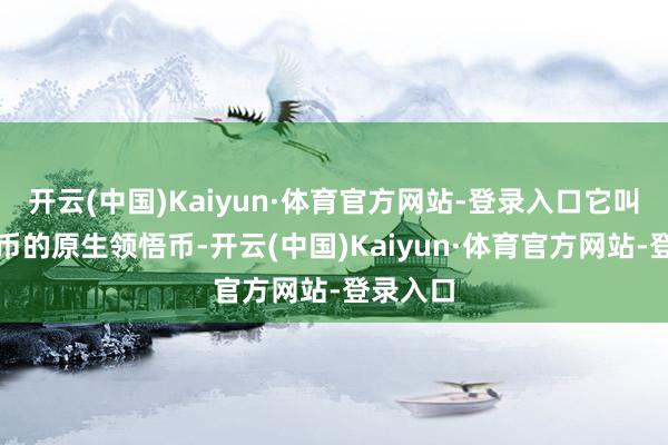 开云(中国)Kaiyun·体育官方网站-登录入口它叫加密货币的原生领悟币-开云(中国)Kaiyun·体育官方网站-登录入口