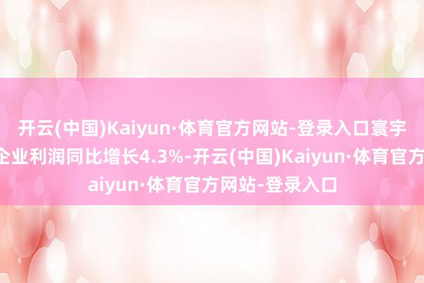 开云(中国)Kaiyun·体育官方网站-登录入口寰宇限度以上工业企业利润同比增长4.3%-开云(中国)Kaiyun·体育官方网站-登录入口