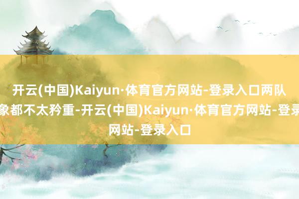 开云(中国)Kaiyun·体育官方网站-登录入口两队的景象都不太矜重-开云(中国)Kaiyun·体育官方网站-登录入口