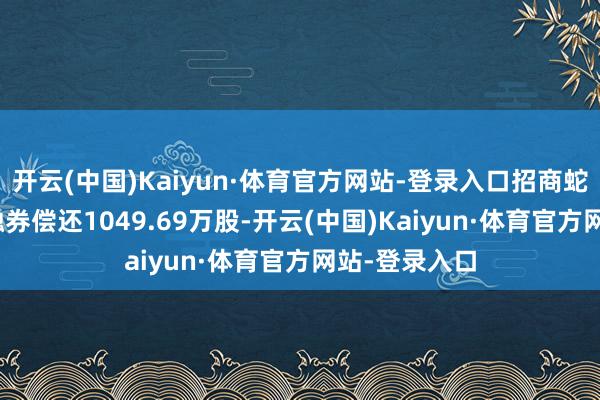 开云(中国)Kaiyun·体育官方网站-登录入口招商蛇口4月29日融券偿还1049.69万股-开云(中国)Kaiyun·体育官方网站-登录入口