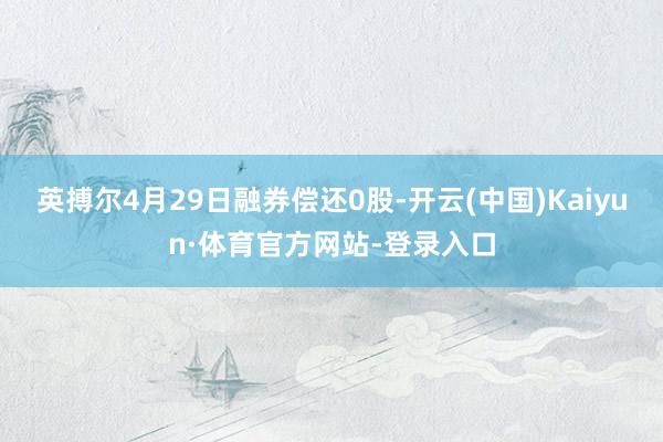 英搏尔4月29日融券偿还0股-开云(中国)Kaiyun·体育官方网站-登录入口