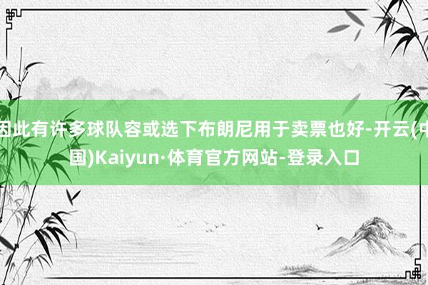 因此有许多球队容或选下布朗尼用于卖票也好-开云(中国)Kaiyun·体育官方网站-登录入口