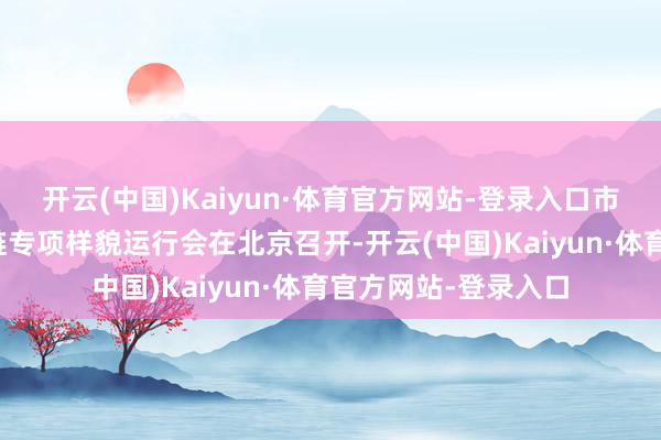 开云(中国)Kaiyun·体育官方网站-登录入口市集监管总局质料强链专项样貌运行会在北京召开-开云(中国)Kaiyun·体育官方网站-登录入口