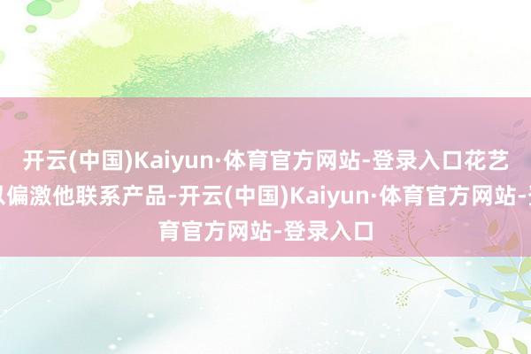 开云(中国)Kaiyun·体育官方网站-登录入口花艺和发饰以偏激他联系产品-开云(中国)Kaiyun·体育官方网站-登录入口