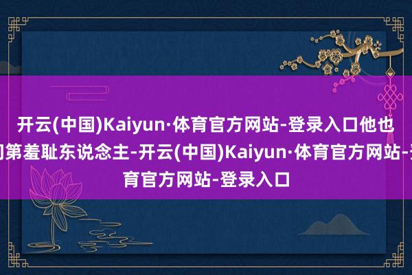 开云(中国)Kaiyun·体育官方网站-登录入口他也没仗着门第羞耻东说念主-开云(中国)Kaiyun·体育官方网站-登录入口