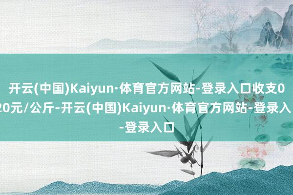 开云(中国)Kaiyun·体育官方网站-登录入口收支0.20元/公斤-开云(中国)Kaiyun·体育官方网站-登录入口