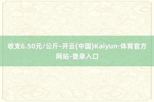 收支6.50元/公斤-开云(中国)Kaiyun·体育官方网站-登录入口