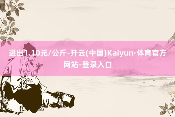 进出1.10元/公斤-开云(中国)Kaiyun·体育官方网站-登录入口