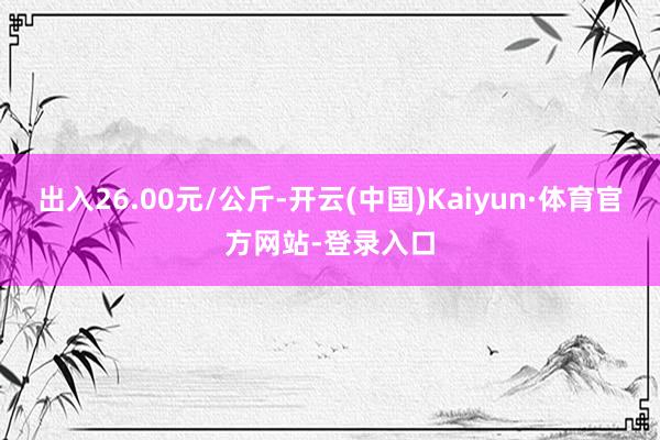 出入26.00元/公斤-开云(中国)Kaiyun·体育官方网站-登录入口