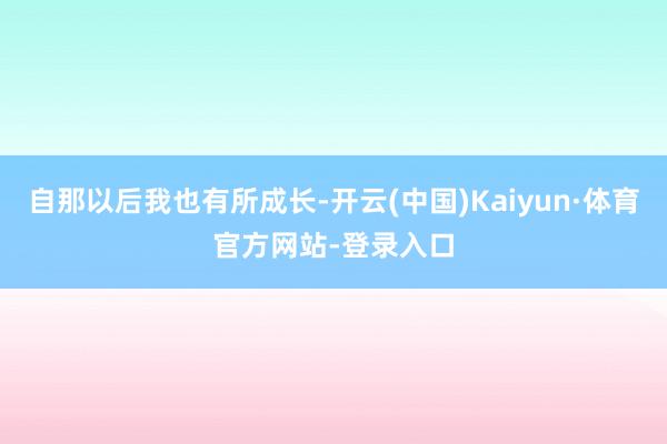 自那以后我也有所成长-开云(中国)Kaiyun·体育官方网站-登录入口