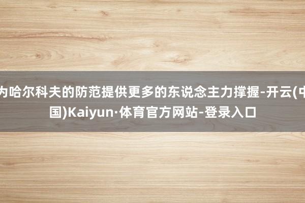 为哈尔科夫的防范提供更多的东说念主力撑握-开云(中国)Kaiyun·体育官方网站-登录入口