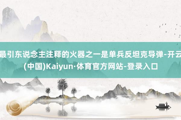 最引东说念主注释的火器之一是单兵反坦克导弹-开云(中国)Kaiyun·体育官方网站-登录入口