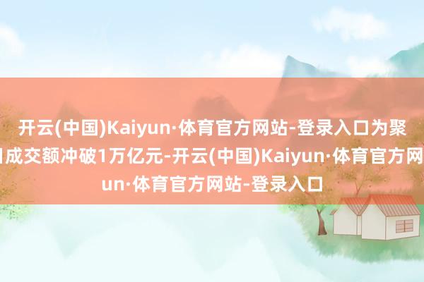 开云(中国)Kaiyun·体育官方网站-登录入口为聚会4个往返日成交额冲破1万亿元-开云(中国)Kaiyun·体育官方网站-登录入口