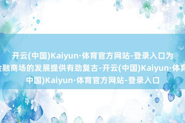 开云(中国)Kaiyun·体育官方网站-登录入口为本钱项目的绽放和金融商场的发展提供有劲复古-开云(中国)Kaiyun·体育官方网站-登录入口