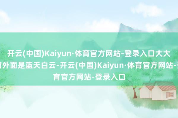 开云(中国)Kaiyun·体育官方网站-登录入口大大的落地窗外面是蓝天白云-开云(中国)Kaiyun·体育官方网站-登录入口