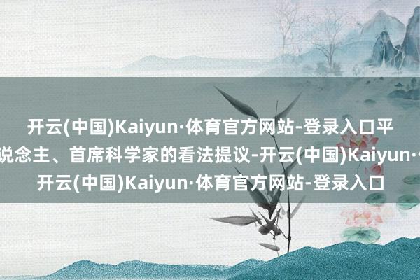 开云(中国)Kaiyun·体育官方网站-登录入口平安倾听有关企业负责东说念主、首席科学家的看法提议-开云(中国)Kaiyun·体育官方网站-登录入口