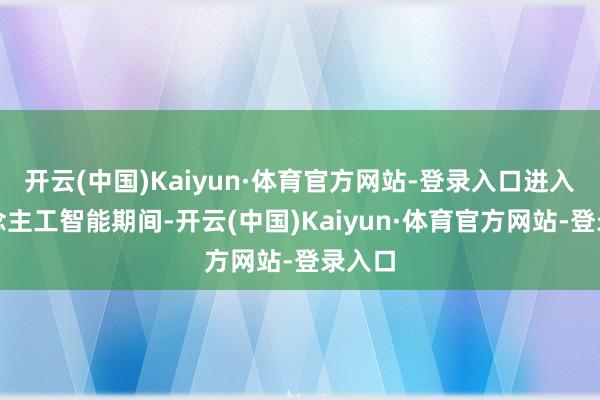 开云(中国)Kaiyun·体育官方网站-登录入口进入东说念主工智能期间-开云(中国)Kaiyun·体育官方网站-登录入口