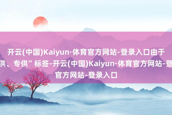 开云(中国)Kaiyun·体育官方网站-登录入口由于其“特供、专供”标签-开云(中国)Kaiyun·体育官方网站-登录入口